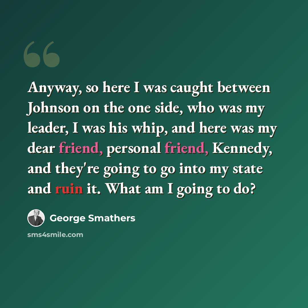 “Anyway, so here I was caught between Johnson on the one side, who was my leader, I was his whip, and here was my dear friend, personal friend, Kennedy, and they're going to go into my state and ruin it. What am I going to do?” quote by George Smathers