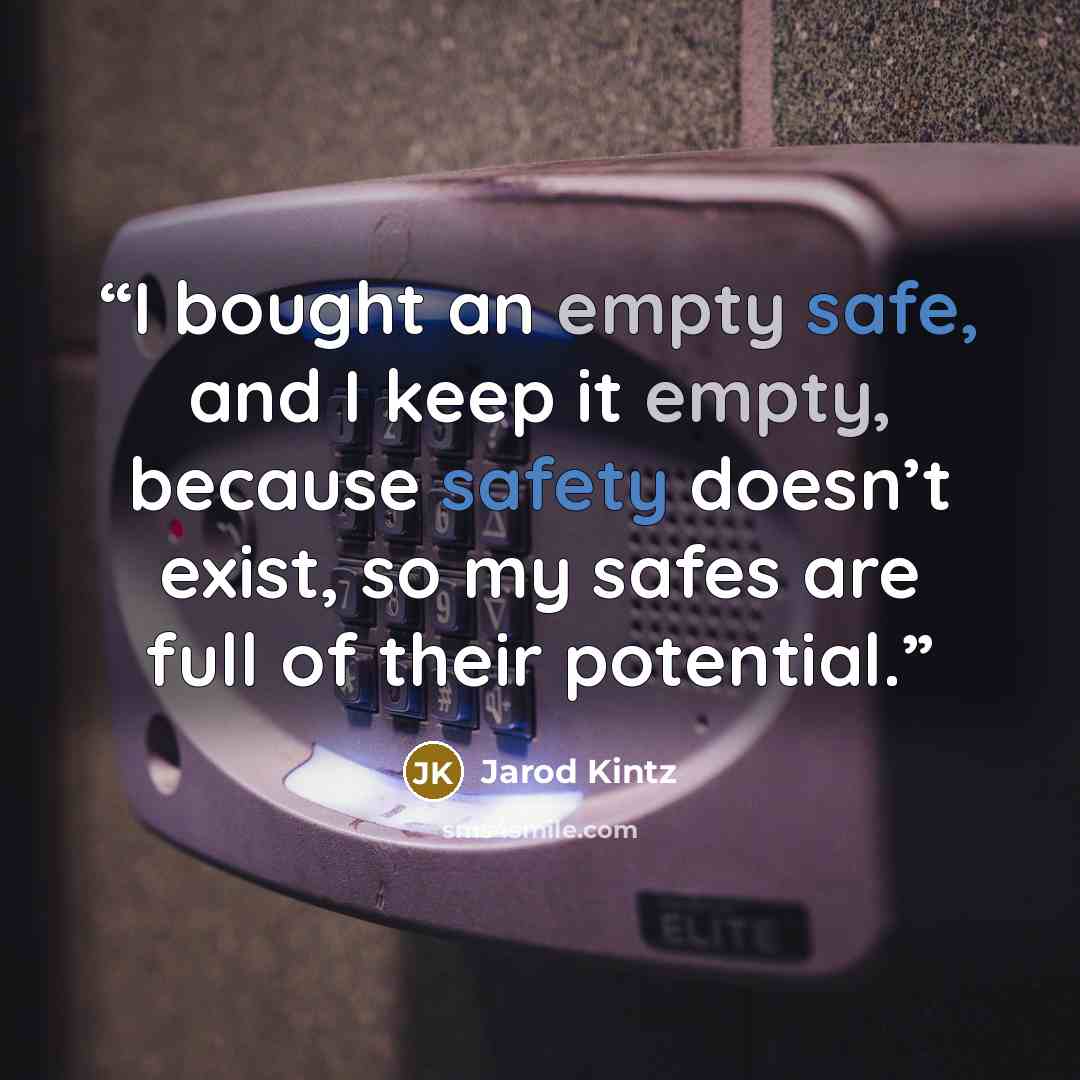 “I bought an empty safe, and I keep it empty, because safety doesn’t exist, so my safes are full of their potential.” quote by Jarod Kintz
