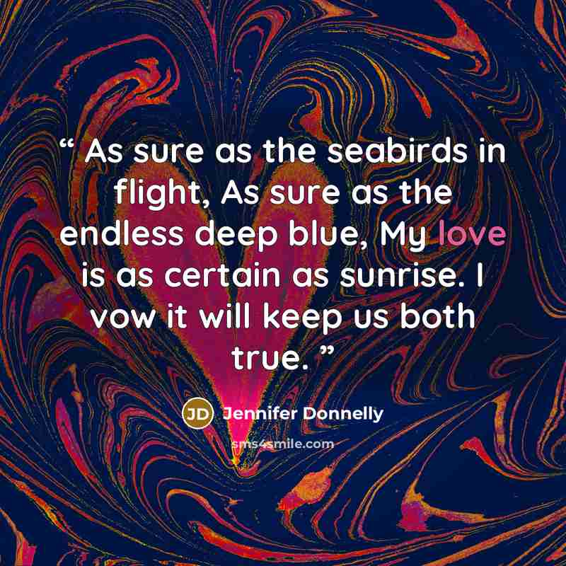 “As sure as the seabirds in flight, As sure as the endless deep blue, My love is as certain as sunrise. I vow it will keep us both true.” quote by Jennifer Donnelly