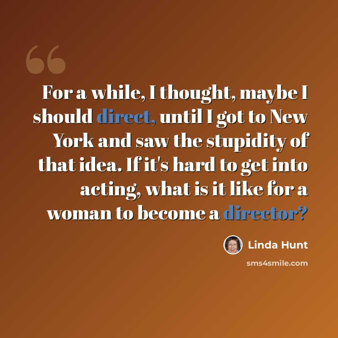 “For a while, I thought, maybe I should direct, until I got to New York and saw the stupidity of that idea. If it's hard to get into acting, what is it like for a woman to become a director?” quote by Linda Hunt