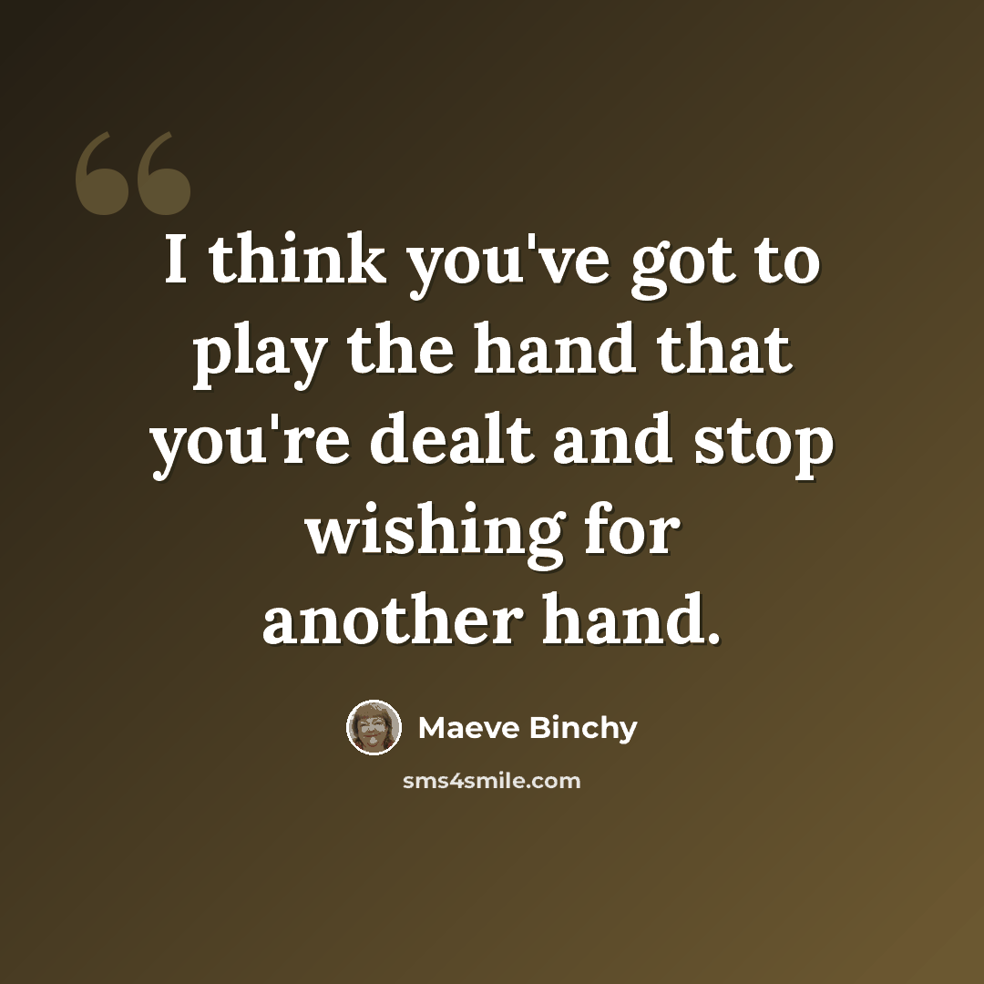 “I think you've got to play the hand that you're dealt and stop wishing for another hand.” quote by Maeve Binchy