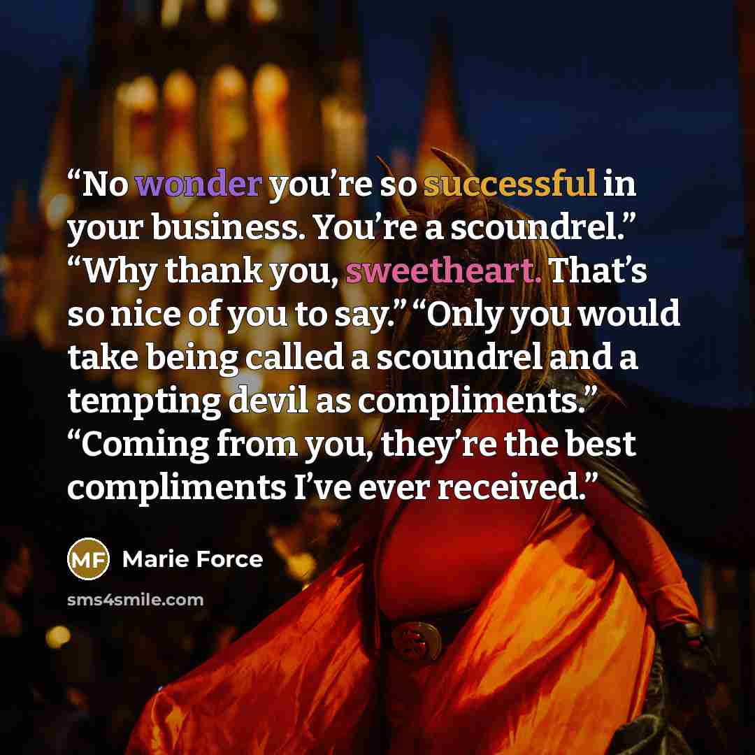 “No wonder you’re so successful in your business. You’re a scoundrel.” “Why thank you, sweetheart. That’s so nice of you to say.” “Only you would take being called a scoundrel and a tempting devil as compliments.” “Coming from you, they’re the best compliments I’ve ever received.” quote by Marie Force