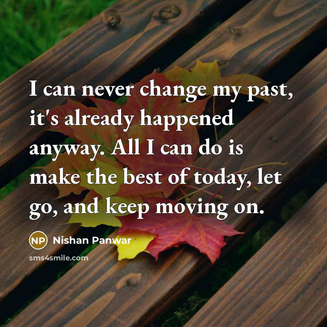 “I can never change my past, it's already happened anyway. All I can do is make the best of today, let go, and keep moving on.” quote by Nishan Panwar
