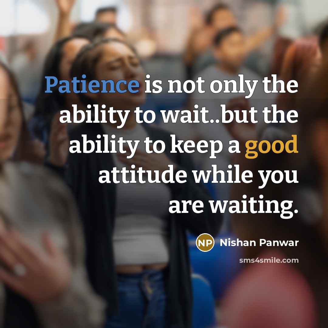 “Patience is not only the ability to wait..but the ability to keep a good attitude while you are waiting.” quote by Nishan Panwar