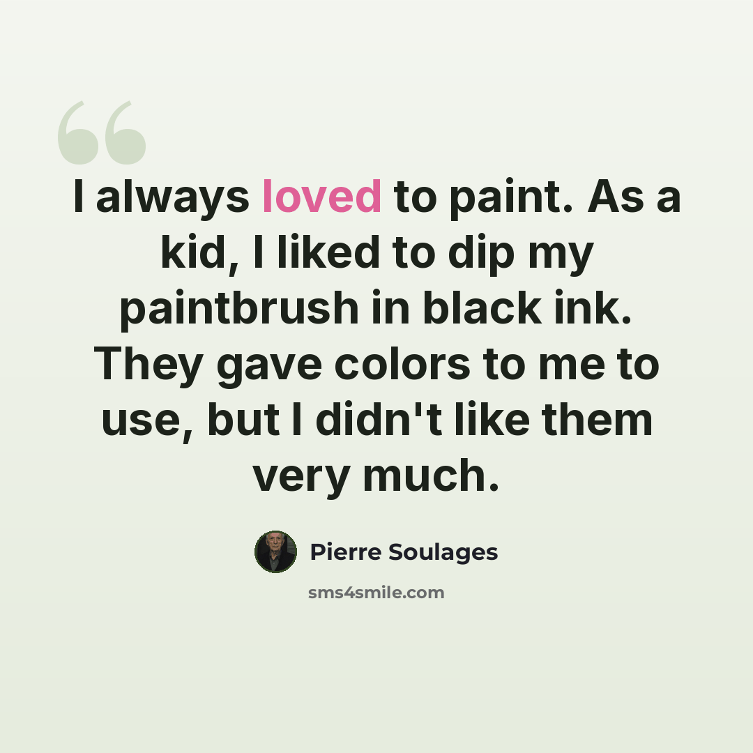 “I always loved to paint. As a kid, I liked to dip my paintbrush in black ink. They gave colors to me to use, but I didn't like them very much.” quote by Pierre Soulages