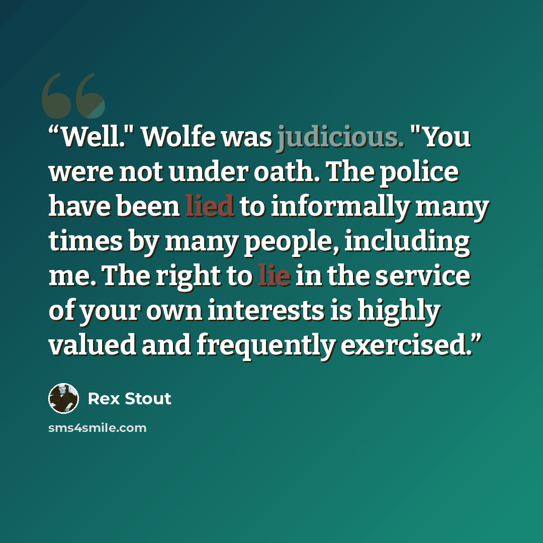 “Well." Wolfe was judicious. "You were not under oath. The police have been lied to informally many times by many people, including me. The right to lie in the service of your own interests is highly valued and frequently exercised.” quote by Rex Stout