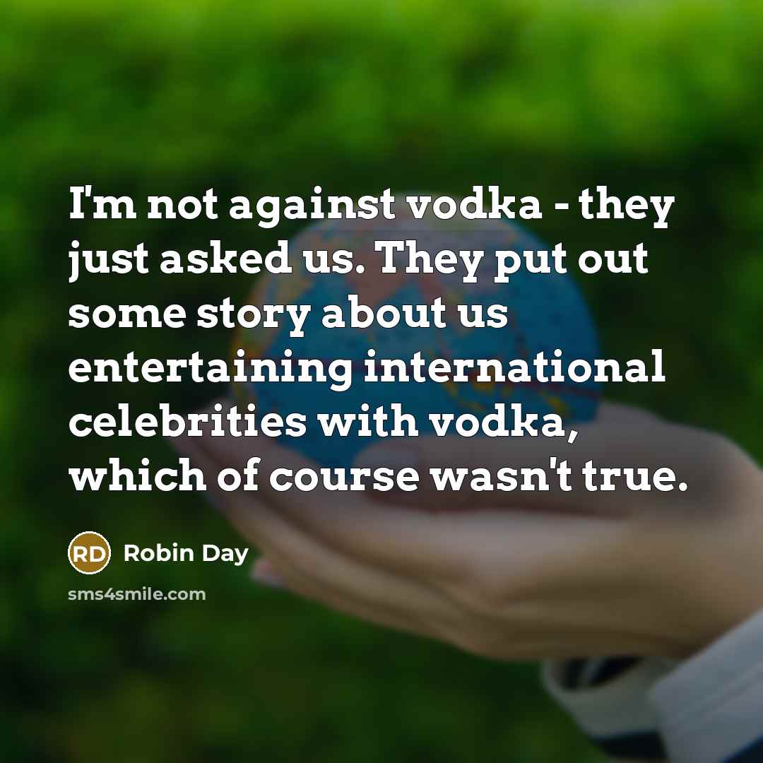 “I'm not against vodka - they just asked us. They put out some story about us entertaining international celebrities with vodka, which of course wasn't true.” quote by Robin Day