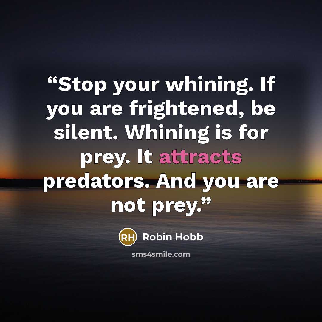 “Stop your whining. If you are frightened, be silent. Whining is for prey. It attracts predators. And you are not prey.” quote by Robin Hobb