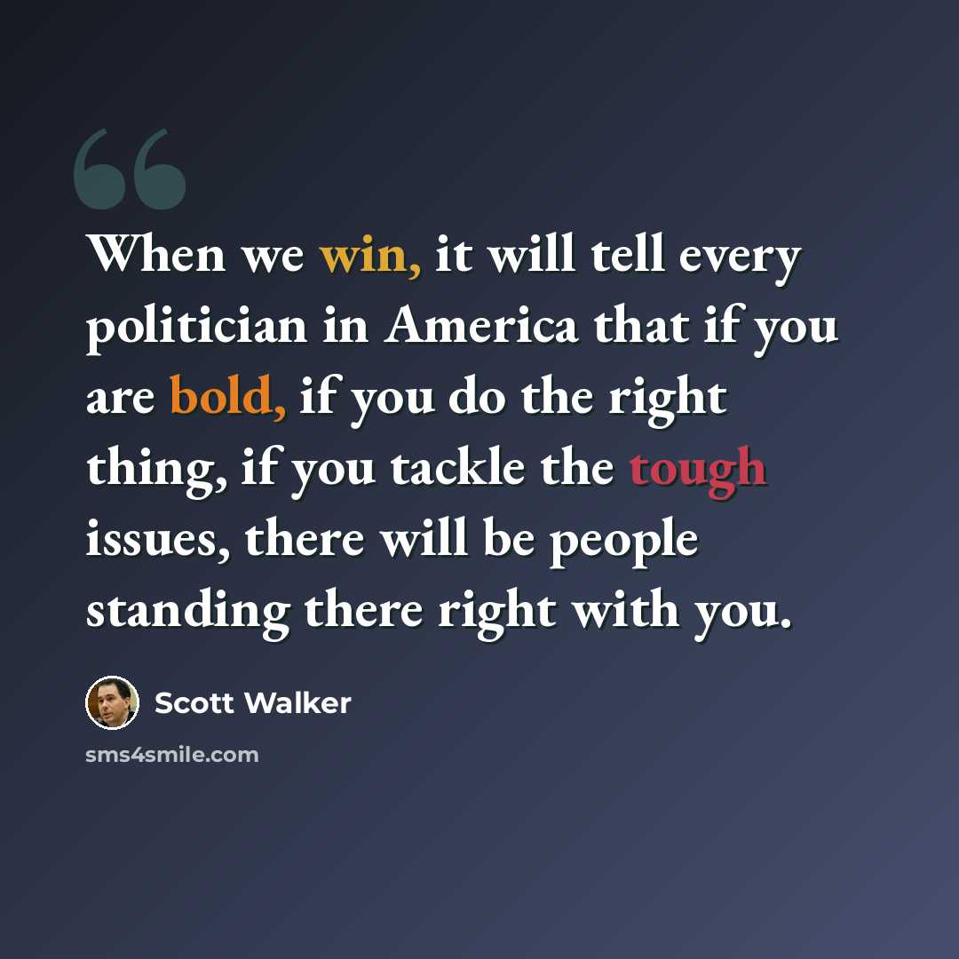“When we win, it will tell every politician in America that if you are bold, if you do the right thing, if you tackle the tough issues, there will be people standing there right with you.” quote by Scott Walker