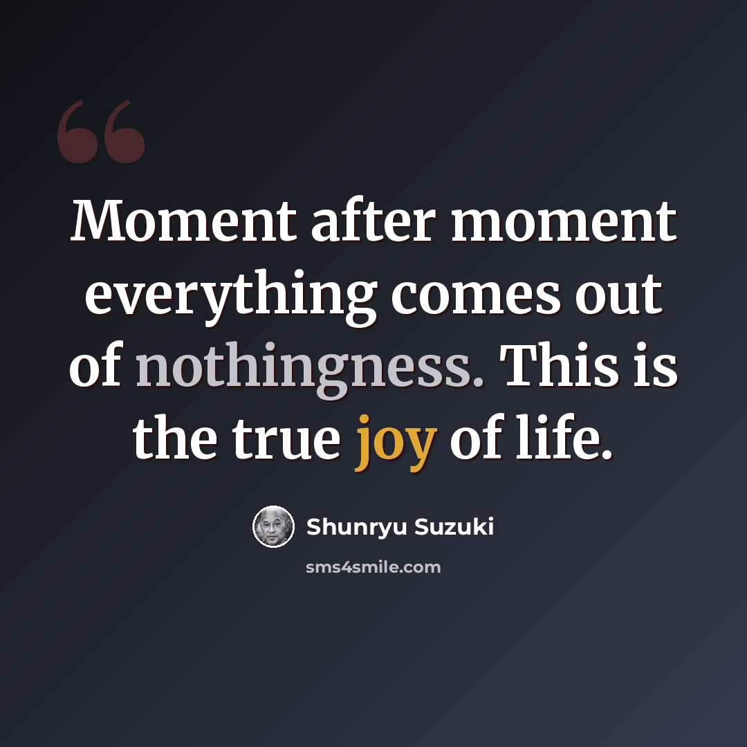“Moment after moment everything comes out of nothingness. This is the true joy of life.” quote by Shunryu Suzuki