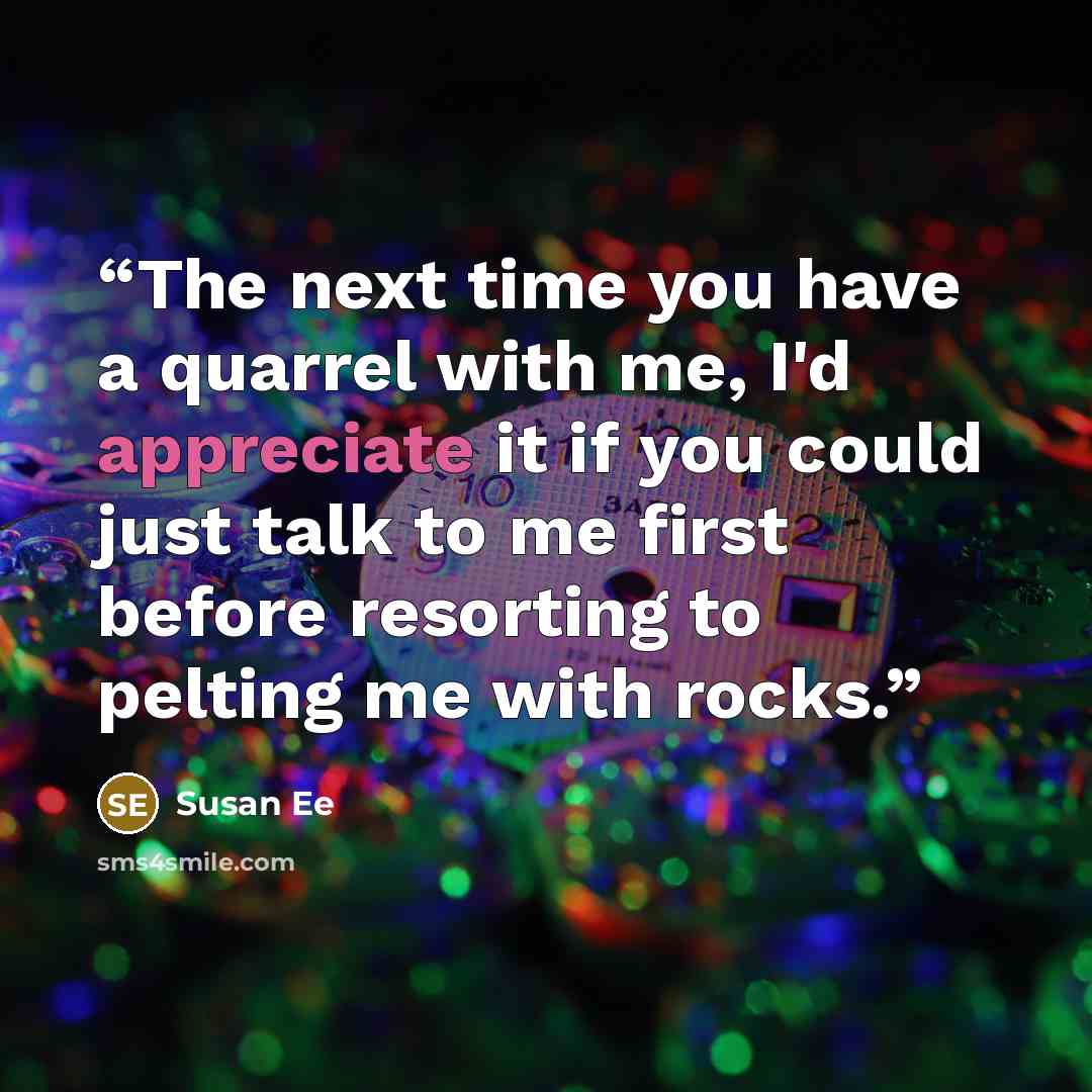 “The next time you have a quarrel with me, I'd appreciate it if you could just talk to me first before resorting to pelting me with rocks.” quote by Susan Ee