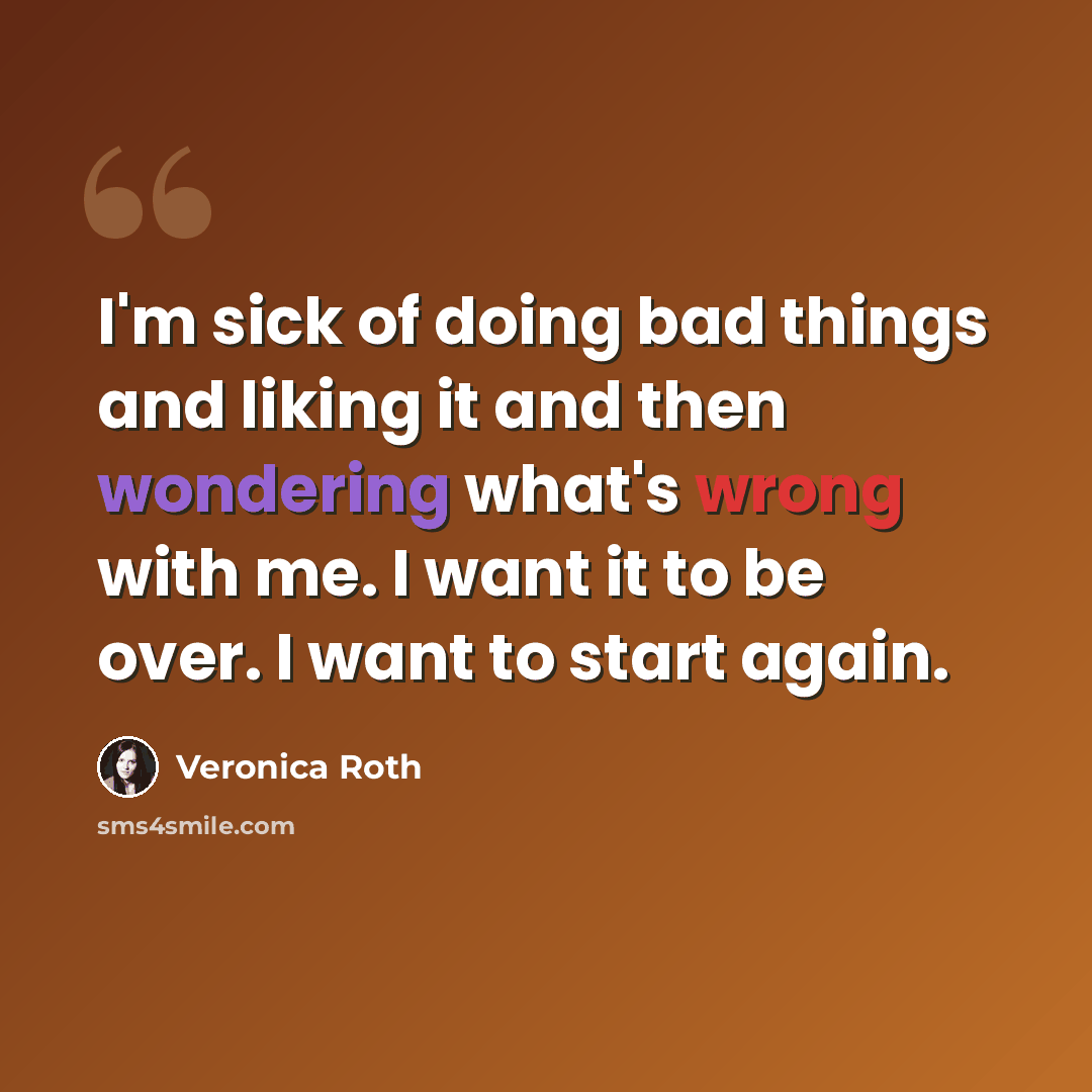 “I'm sick of doing bad things and liking it and then wondering what's wrong with me. I want it to be over. I want to start again.” quote by Veronica Roth
