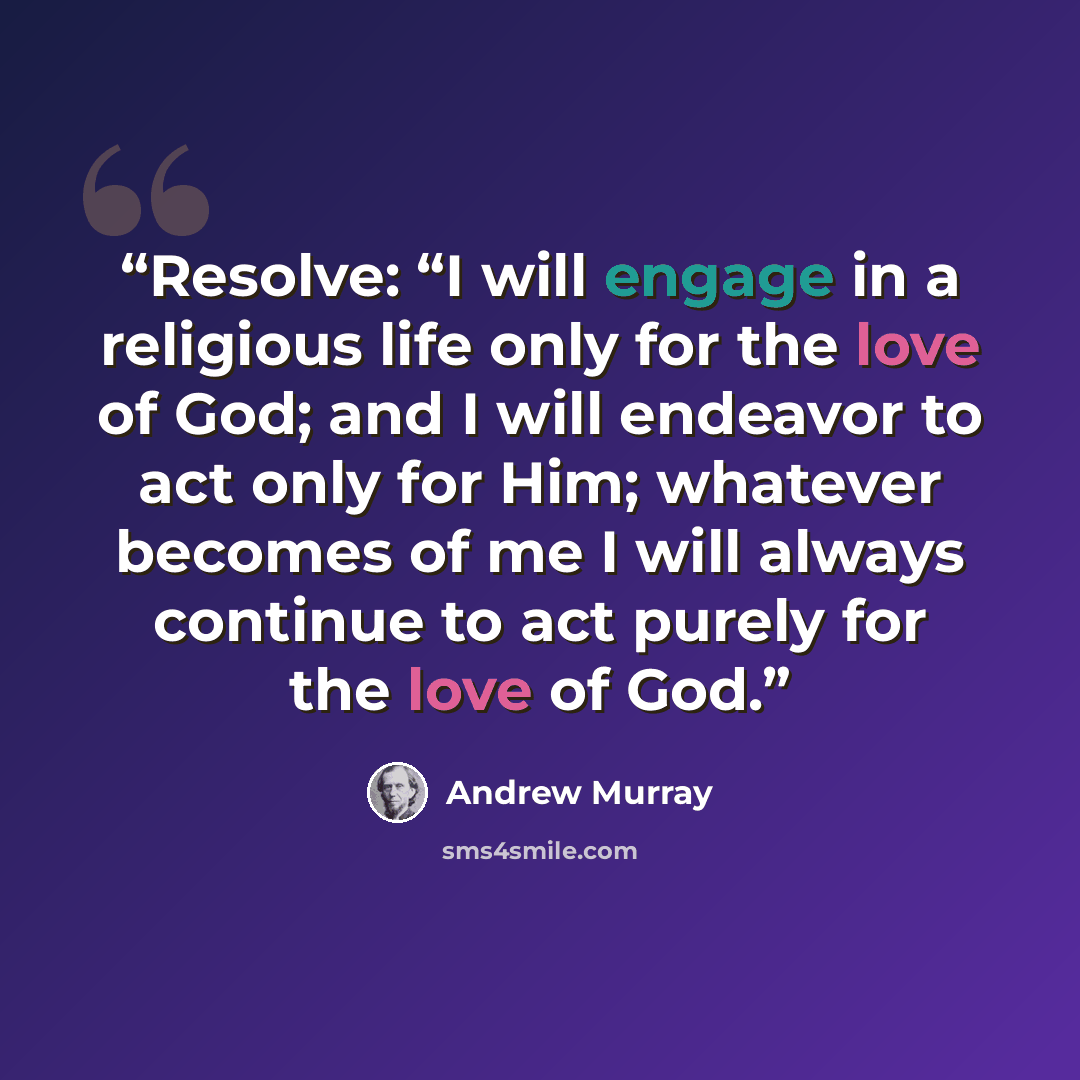 “Resolve: “I will engage in a religious life only for the love of God; and I will endeavor to act only for Him; whatever becomes of me I will always continue to act purely for the love of God.” quote by Andrew Murray