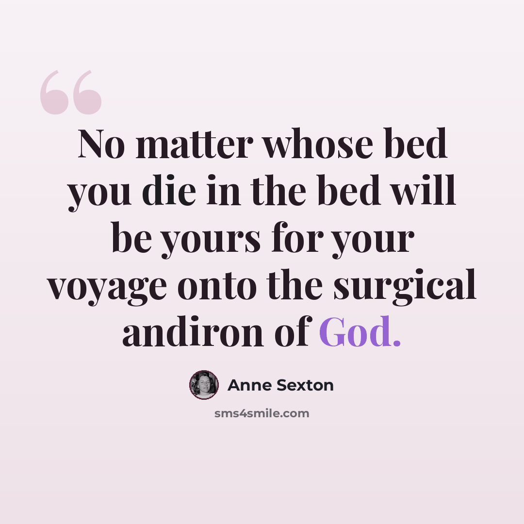 “No matter whose bed you die in the bed will be yours for your voyage onto the surgical andiron of God.” quote by Anne Sexton
