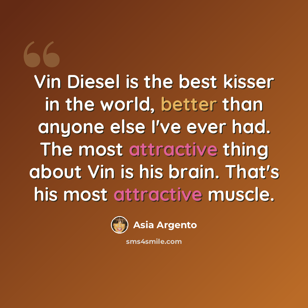 “Vin Diesel is the best kisser in the world, better than anyone else I've ever had. The most attractive thing about Vin is his brain. That's his most attractive muscle.” quote by Asia Argento