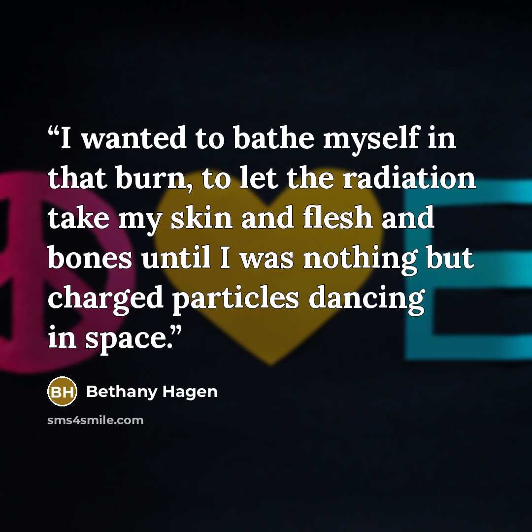 “I wanted to bathe myself in that burn, to let the radiation take my skin and flesh and bones until I was nothing but charged particles dancing in space.” quote by Bethany Hagen