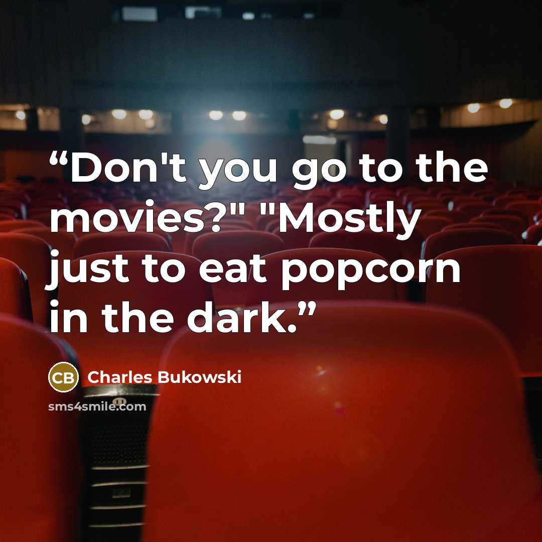 “Don't you go to the movies?" "Mostly just to eat popcorn in the dark.” quote by Charles Bukowski