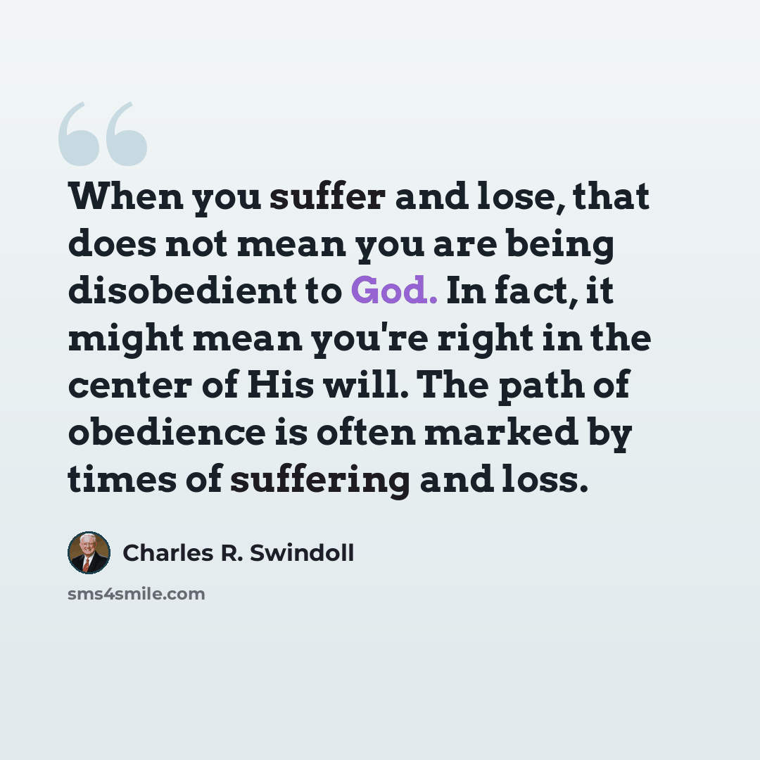 “When you suffer and lose, that does not mean you are being disobedient to God. In fact, it might mean you're right in the center of His will. The path of obedience is often marked by times of suffering and loss.” quote by Charles R. Swindoll