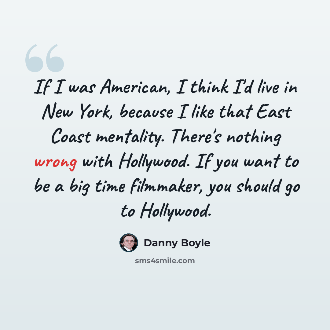 “If I was American, I think I'd live in New York, because I like that East Coast mentality. There's nothing wrong with Hollywood. If you want to be a big time filmmaker, you should go to Hollywood.” quote by Danny Boyle
