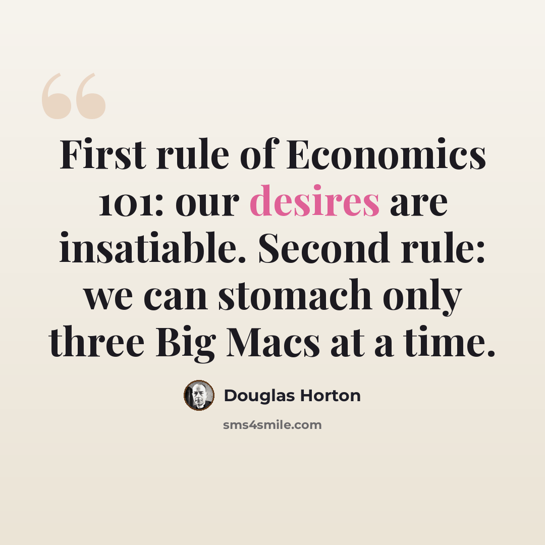 “First rule of Economics 101: our desires are insatiable. Second rule: we can stomach only three Big Macs at a time.” quote by Douglas Horton