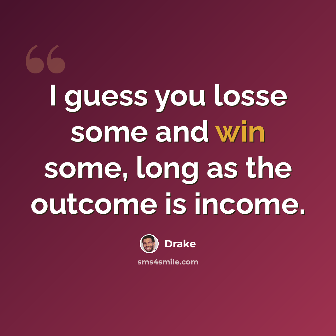 “I guess you losse some and win some, long as the outcome is income.” quote by Drake