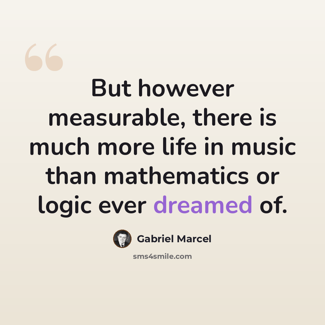 “But however measurable, there is much more life in music than mathematics or logic ever dreamed of.” quote by Gabriel Marcel