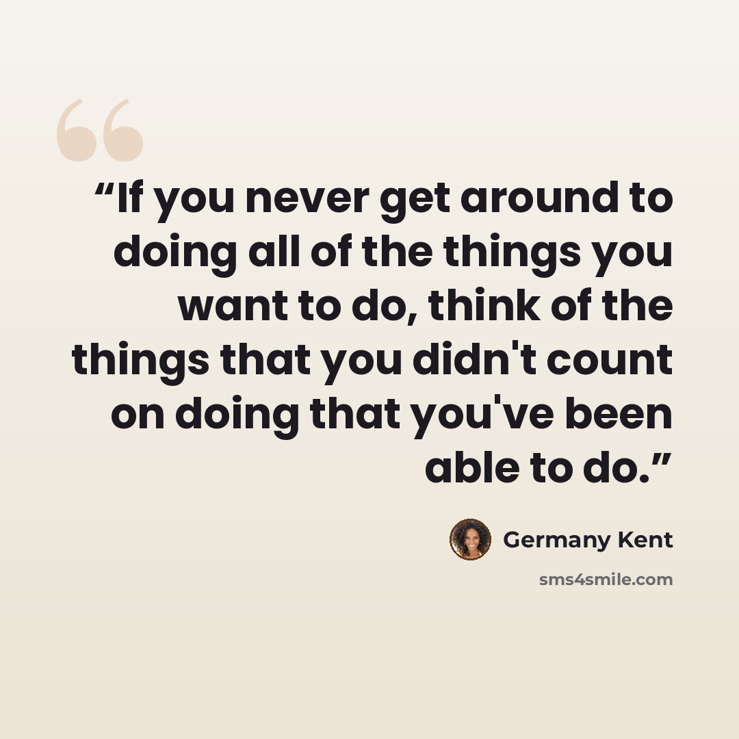 “If you never get around to doing all of the things you want to do, think of the things that you didn't count on doing that you've been able to do.” quote by Germany Kent