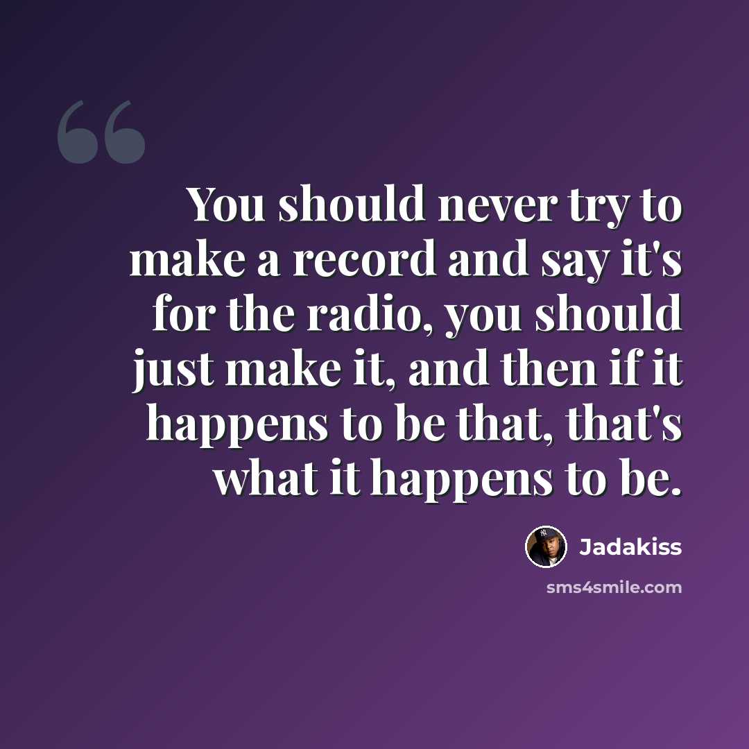“You should never try to make a record and say it's for the radio, you should just make it, and then if it happens to be that, that's what it happens to be.” quote by Jadakiss