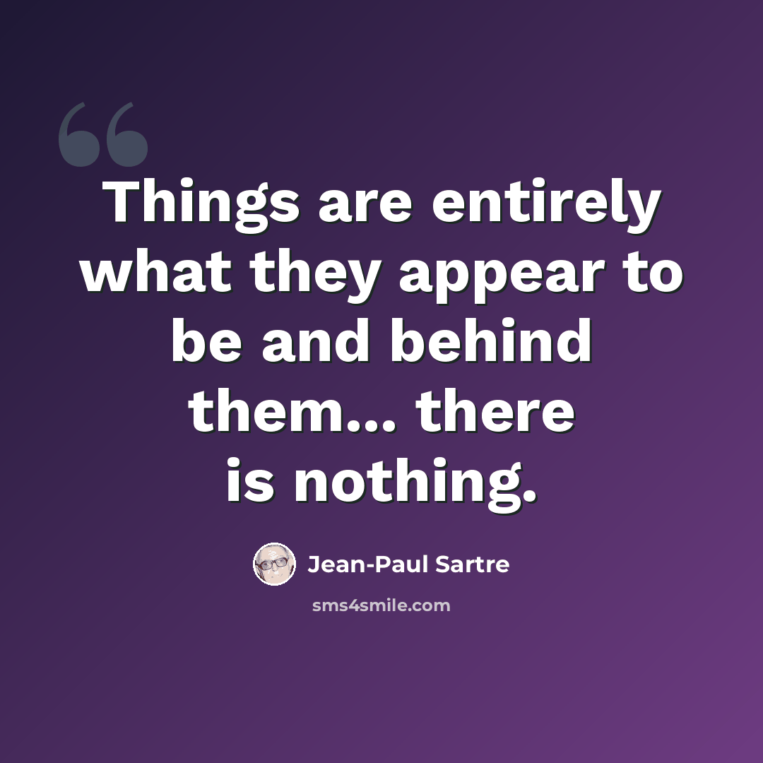 “Things are entirely what they appear to be and behind them... there is nothing.” quote by Jean-Paul Sartre