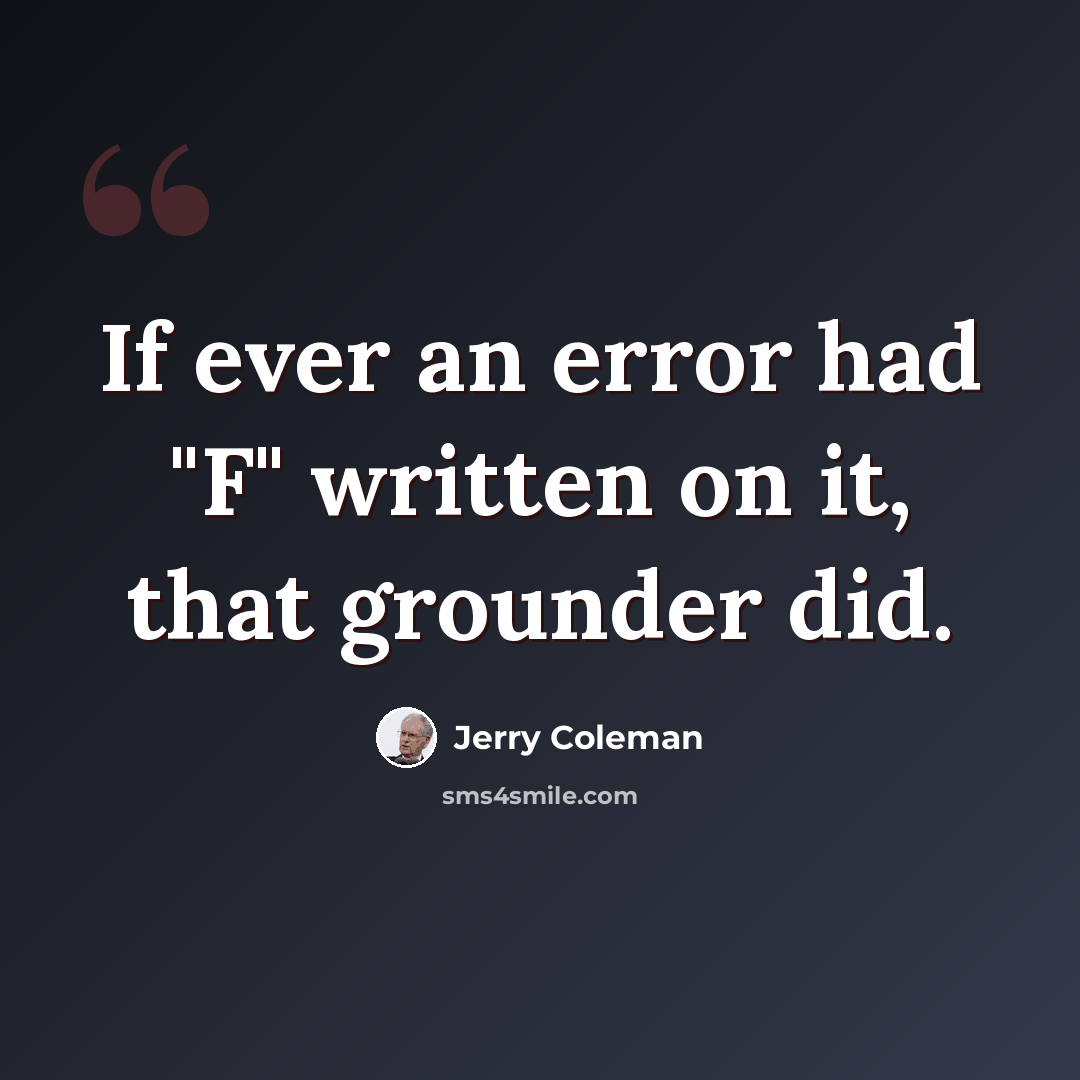 “If ever an error had "F" written on it, that grounder did.” quote by Jerry Coleman