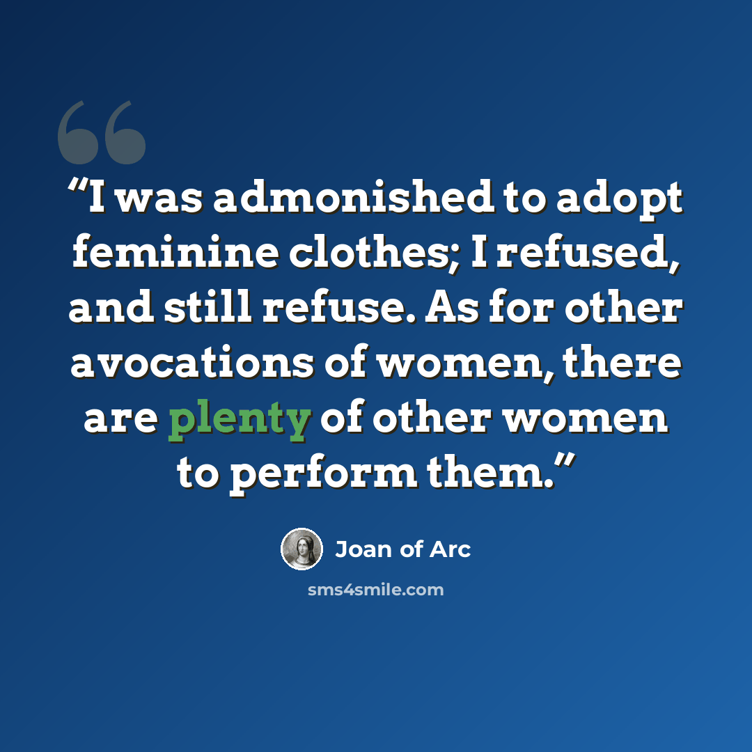 “I was admonished to adopt feminine clothes; I refused, and still refuse. As for other avocations of women, there are plenty of other women to perform them.” quote by Joan of Arc