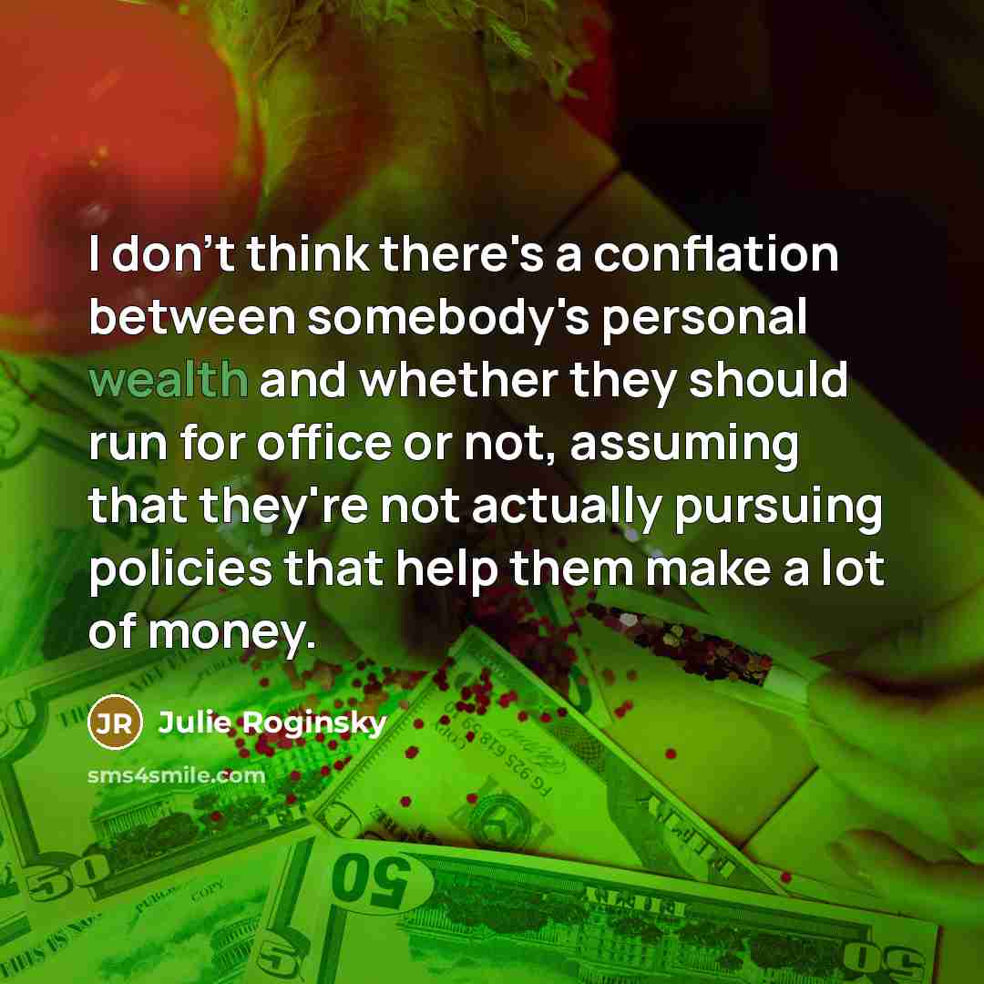 “I don't think there's a conflation between somebody's personal wealth and whether they should run for office or not, assuming that they're not actually pursuing policies that help them make a lot of money.” quote by Julie Roginsky