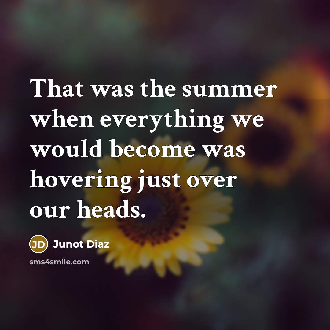 “That was the summer when everything we would become was hovering just over our heads.” quote by Junot Diaz
