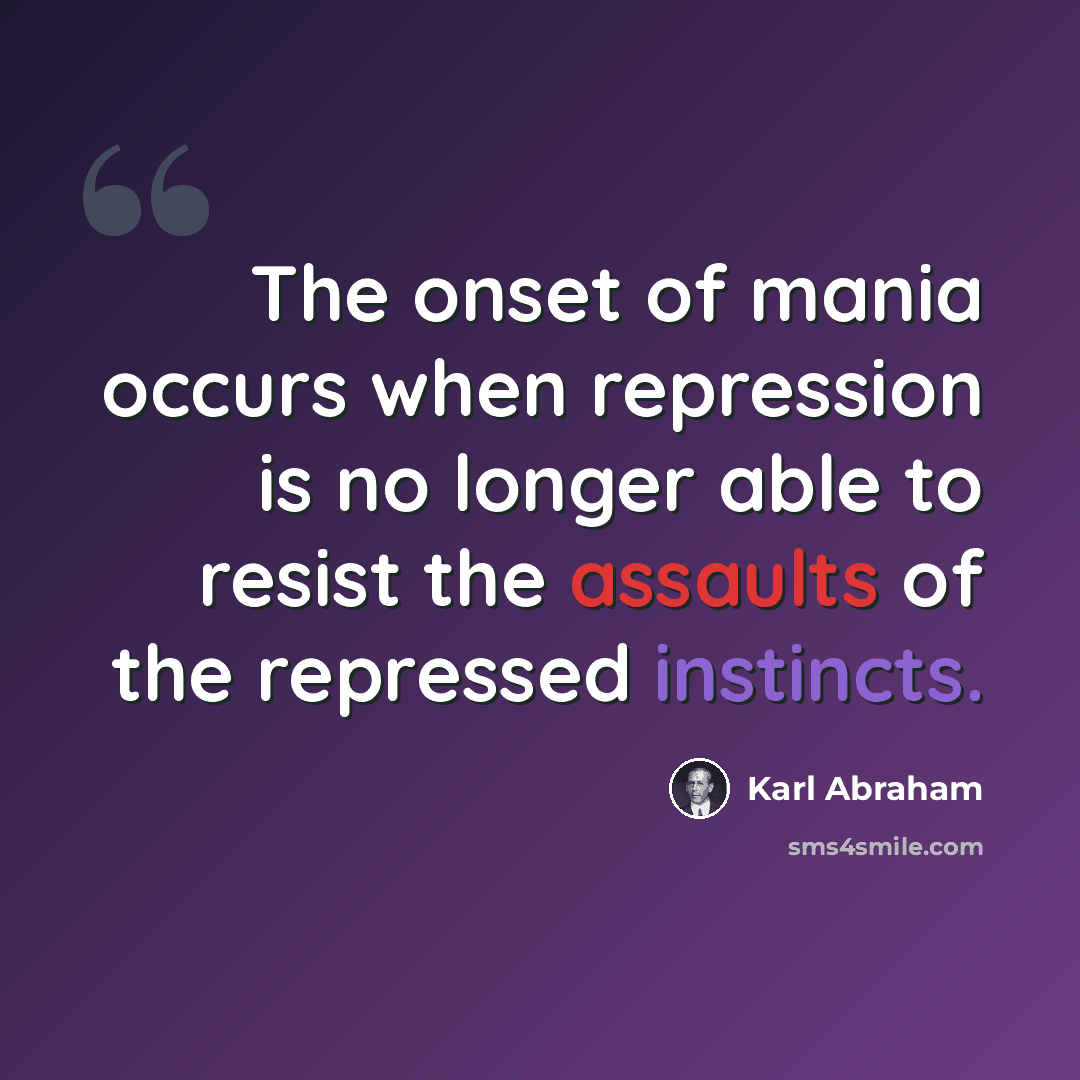 “The onset of mania occurs when repression is no longer able to resist the assaults of the repressed instincts.” quote by Karl Abraham