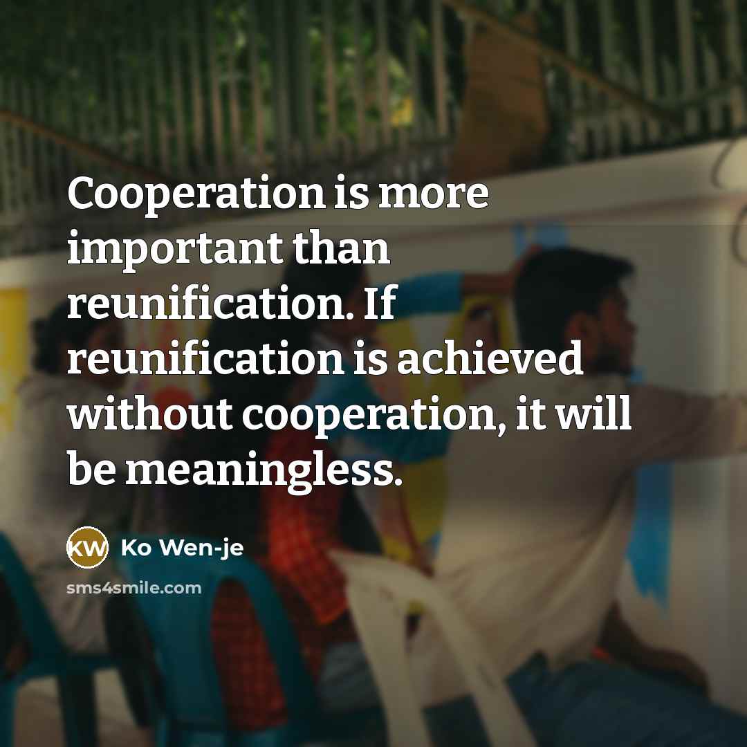 “Cooperation is more important than reunification. If reunification is achieved without cooperation, it will be meaningless.” quote by Ko Wen-je