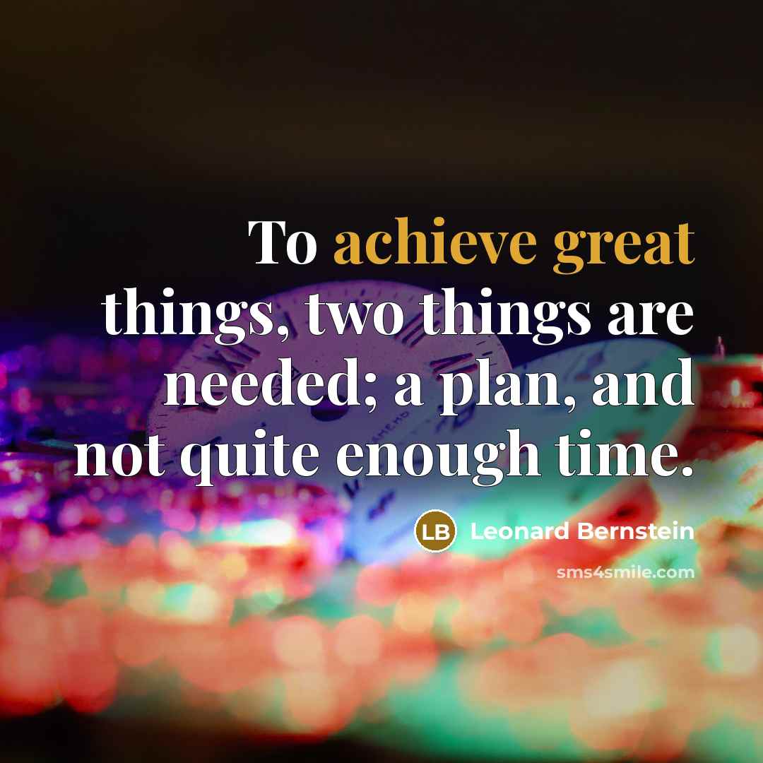 “To achieve great things, two things are needed; a plan, and not quite enough time.” quote by Leonard Bernstein