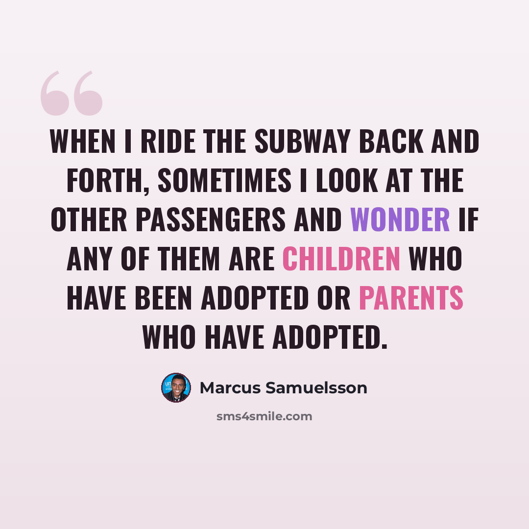 “When I ride the subway back and forth, sometimes I look at the other passengers and wonder if any of them are children who have been adopted or parents who have adopted.” quote by Marcus Samuelsson