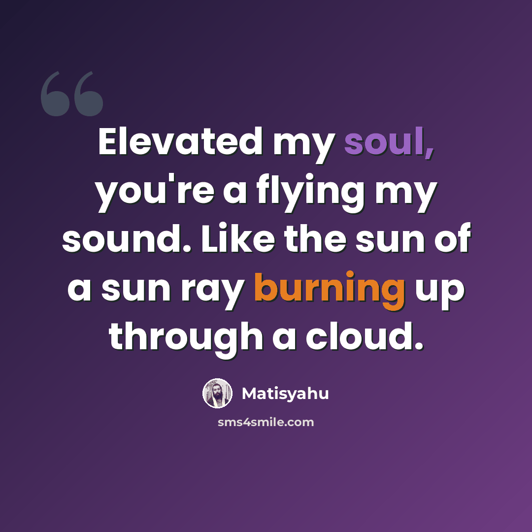 “Elevated my soul, you're a flying my sound. Like the sun of a sun ray burning up through a cloud.” quote by Matisyahu