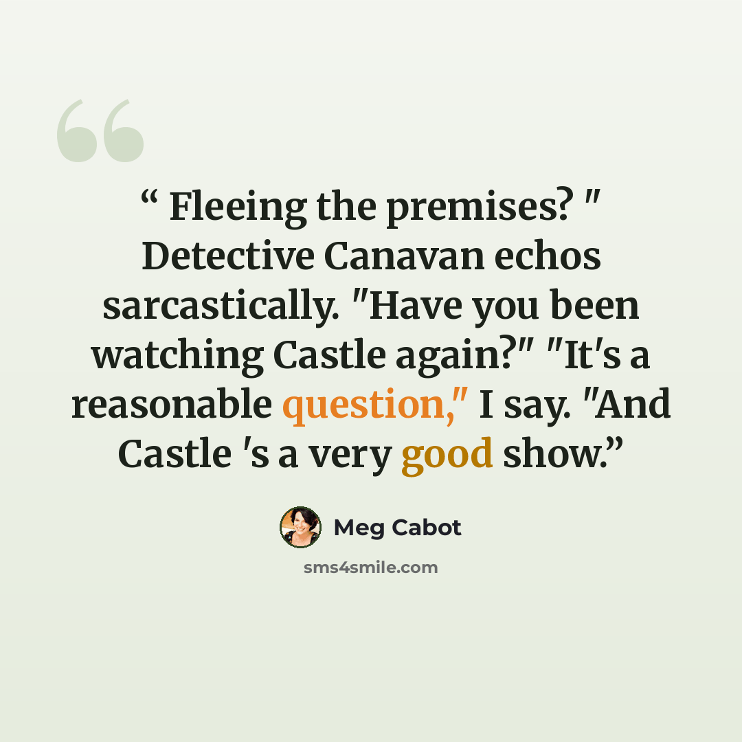 “Fleeing the premises? " Detective Canavan echos sarcastically. "Have you been watching Castle again?" "It's a reasonable question," I say. "And Castle 's a very good show.” quote by Meg Cabot