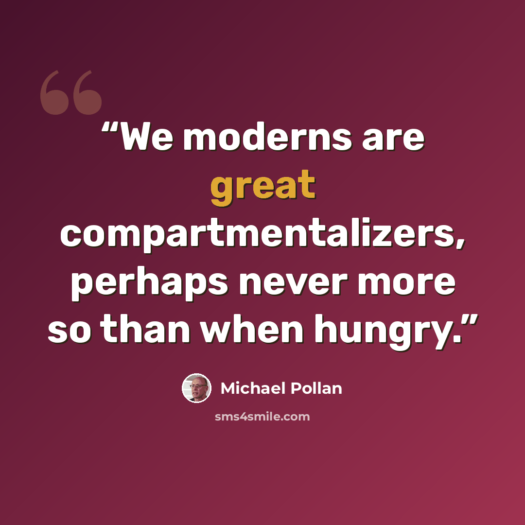 “We moderns are great compartmentalizers, perhaps never more so than when hungry.” quote by Michael Pollan