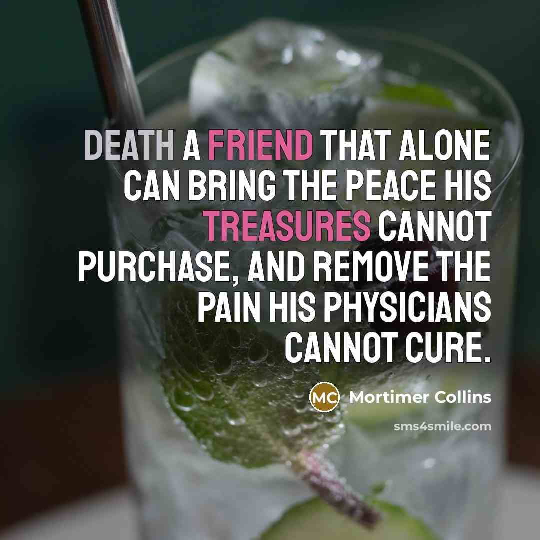 “Death a friend that alone can bring the peace his treasures cannot purchase, and remove the pain his physicians cannot cure.” quote by Mortimer Collins
