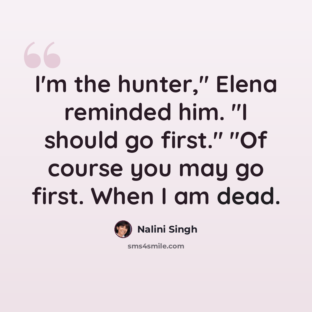 “I'm the hunter," Elena reminded him. "I should go first." "Of course you may go first. When I am dead.” quote by Nalini Singh