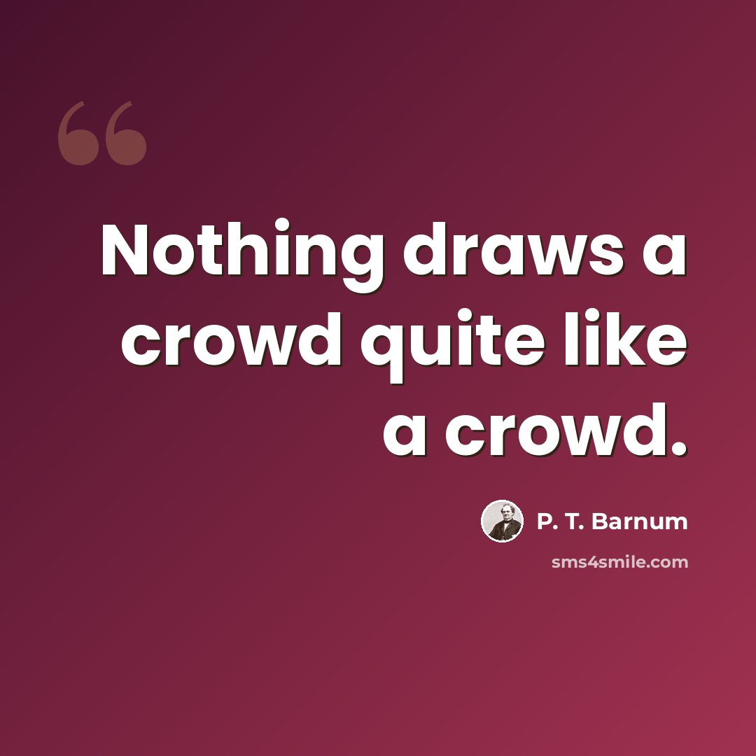 “Nothing draws a crowd quite like a crowd.” quote by P. T. Barnum