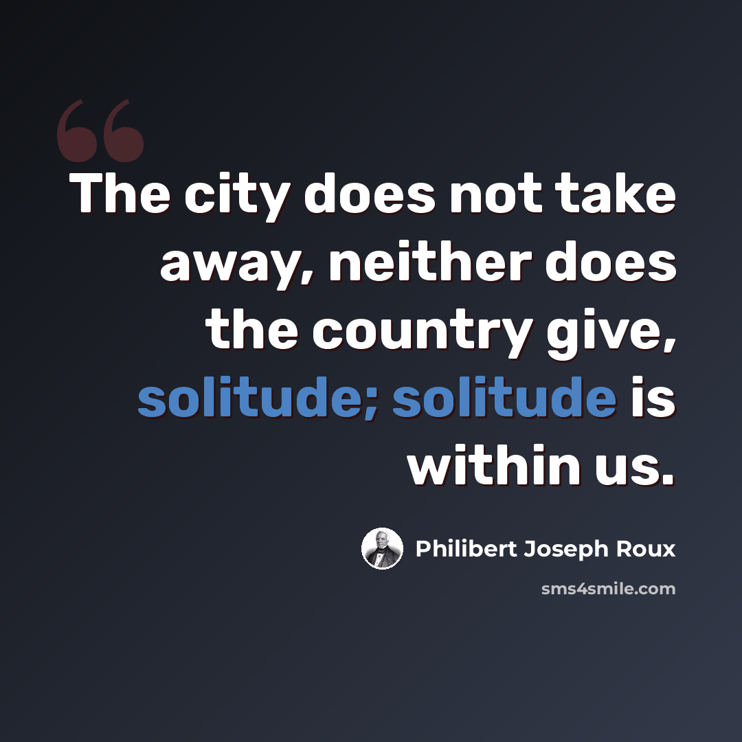“The city does not take away, neither does the country give, solitude; solitude is within us.” quote by Philibert Joseph Roux