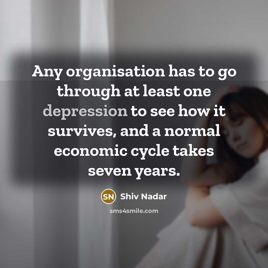 “Any organisation has to go through at least one depression to see how it survives, and a normal economic cycle takes seven years.” quote by Shiv Nadar