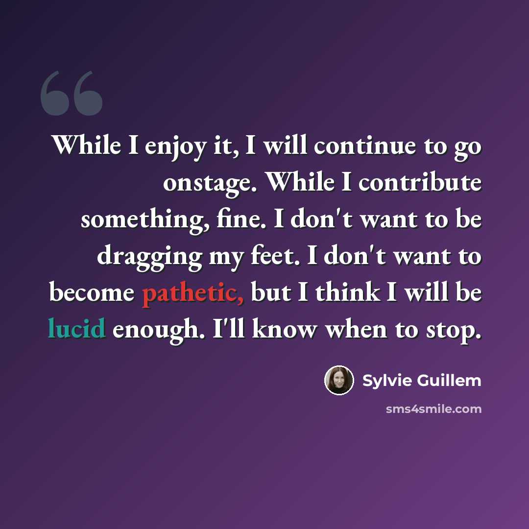 “While I enjoy it, I will continue to go onstage. While I contribute something, fine. I don't want to be dragging my feet. I don't want to become pathetic, but I think I will be lucid enough. I'll know when to stop.” quote by Sylvie Guillem