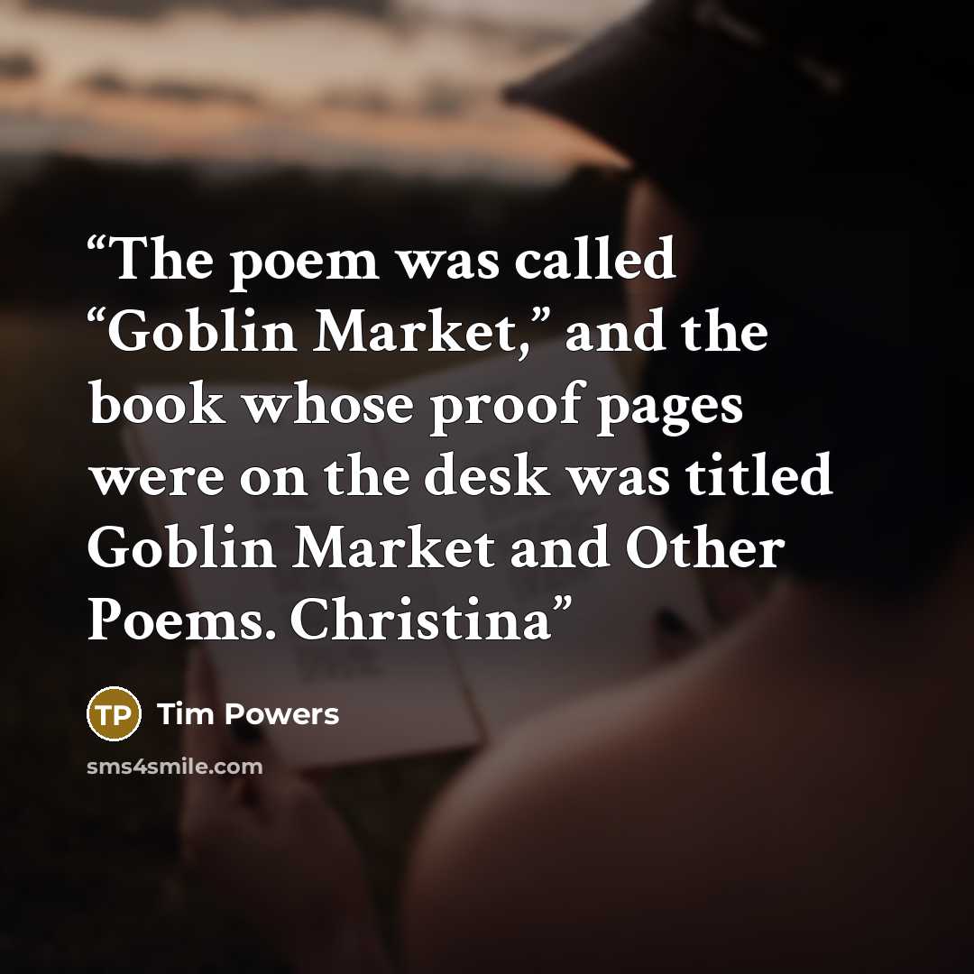 “The poem was called “Goblin Market,” and the book whose proof pages were on the desk was titled Goblin Market and Other Poems. Christina” quote by Tim Powers