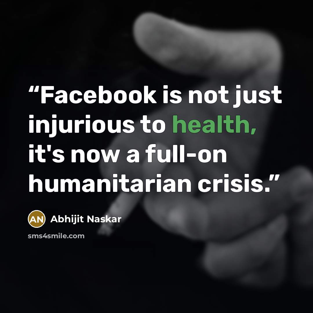 “Facebook is not just injurious to health, it's now a full-on humanitarian crisis.” quote by Abhijit Naskar