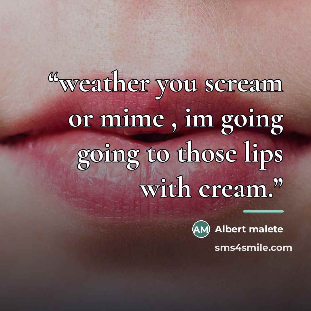 “weather you scream or mime , im going going to those lips with cream.” quote by Albert malete