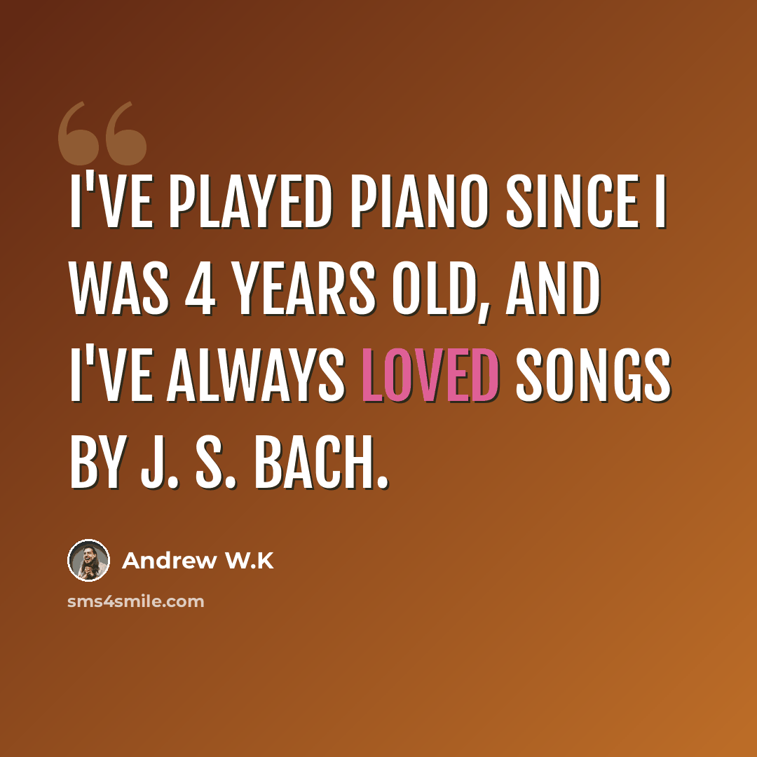 “I've played piano since I was 4 years old, and I've always loved songs by J. S. Bach.” quote by Andrew W.K